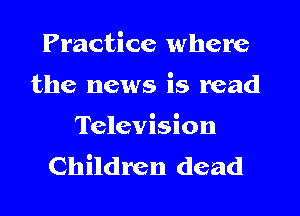 Practice where
the news is read

Television
Children dead