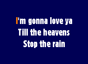 I'm gonna love ya

Till the heavens
Stop the rain