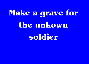 Make a grave for

the unkown

soldier