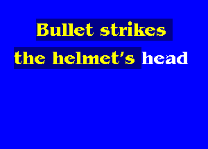 Bullet strikes
the helmet's head