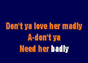 Don't ya love her madly

A-don't ya
Need her badly
