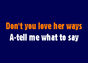 Don't you love her ways

A-tell me what to say