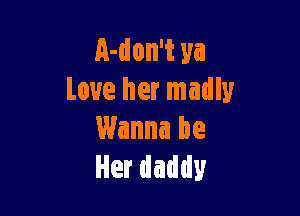 A-don't ya
Love her madly

Wanna be
Herdaddy