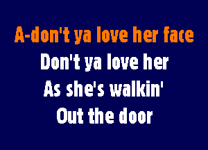 a-don't ya love her fate
Don't ya love her

As she's walkin'
Out the door