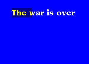 The war is over