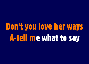 Don't you love her ways

A-tell me what to say