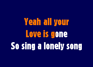 Yeah all your

Love is gone
So sing a lonely song