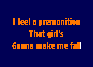 I feel a premonition

That girl's
Gonna make me fall