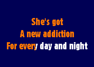 She's got

A new addittion
For every day and night