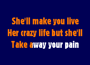 She'll make you live

Her crazy life but she'll
Take away your pain