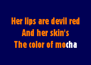 Her lips are devil red

And her skin's
The color of mocha