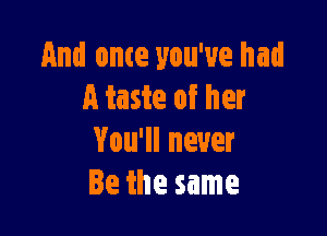 And onte you've had
A taste of her

You'll never
Be the same