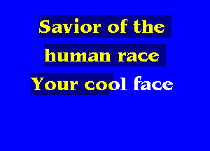 Savior of the

human race

Your cool face