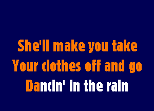 She'll make you take

Your clothes off and go
Dancin' in the rain