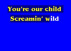 You're our child

Screamin' wild