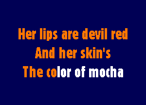 Her lips are devil red

And her skin's
The color of mocha