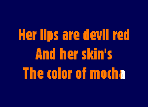 Her lips are devil red

And her skin's
The color of mocha