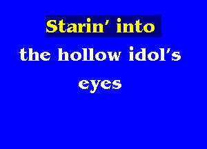 Starin' into
the hollow idol's

eyes