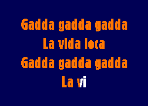 Gadda ladda qadda
La uida loca

Gadda gadda gadda
la ui