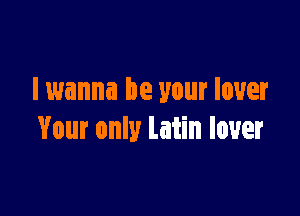 I wanna be your lover

Your only latin lover
