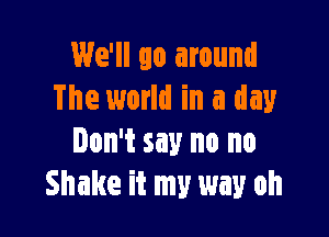 We'll go around
The world in a day

Don't say no no
Shake it my my oh