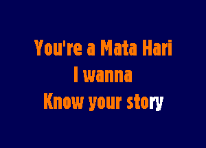 You're a Mata Hari

I wanna
Know your story