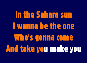 In the Sahara sun
lwanna be the one

Who's gonna come
And take you make you