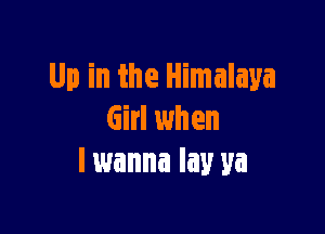 Up in the Himalaya

Girl when
I wanna lay ya