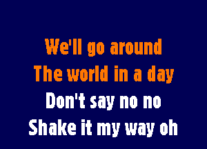 We'll go around

The world in a day
Don't say no no
Shake it my my oh