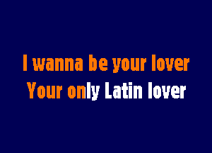 I wanna be your lover

Your only latin lover