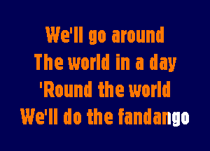 We'll go around
The world in a day

'Round the world
We'll do the fandango