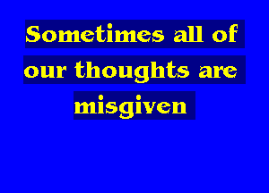 Sometimes all of
our thoughts are

misgiven