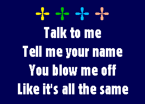 -x- -x- -x-
Talk to me

Tell me your name
You blow me off
Like it's all the same