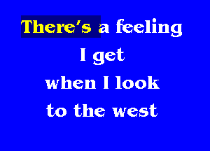 There's a feeling

I get
when I look
to the west