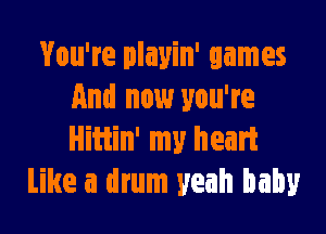You're playin' games
And now you're

Hittin' my heart
Like a drum yeah baby