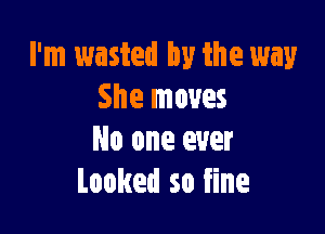 I'm wasted by the way
She moves

No one ever
Looked so fine