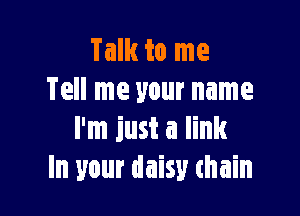 Talk to me
Tell me your name

I'm just a link
In your daisy thain
