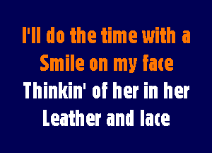 I'll do the time with a
Smile on my fate

Thinkin' of her in her
Leather and late