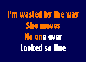 I'm wasted by the way
She moves

No one ever
Looked so fine