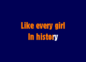 Like every girl

In history