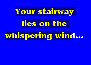 Your stairway
lies on the

whispering wind...