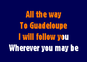 All the way
To Guadeloupe

I will follow you
Wherever you may be