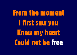 From the moment
I first saw you

Knew my heart
Could not be free