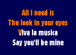 All I need is
The look in your eyes

Viva la musica
Say you'll be mine