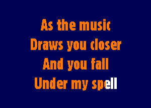 As the music
Draws you closer

And you fall
Under my spell