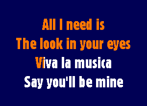 All I need is
The look in your eyes

Viva la musica
Say you'll be mine