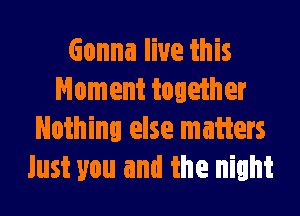 Gonna live this
Moment together

Nothing else matters
Just you and the night