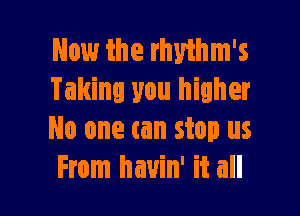 Now the rhythm's
Takinl you higher

No one can stop us
From hauin' it all