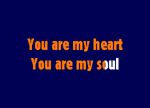 You are my heart

You are my soul