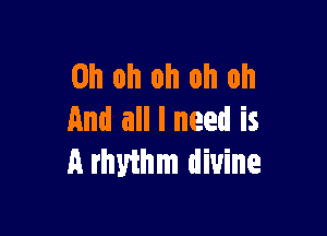 Oh oh oh oh oh

And all I need is
a rhythm divine